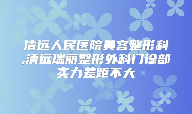清远人民医院美容整形科,清远瑞丽整形外科门诊部实力差距不大