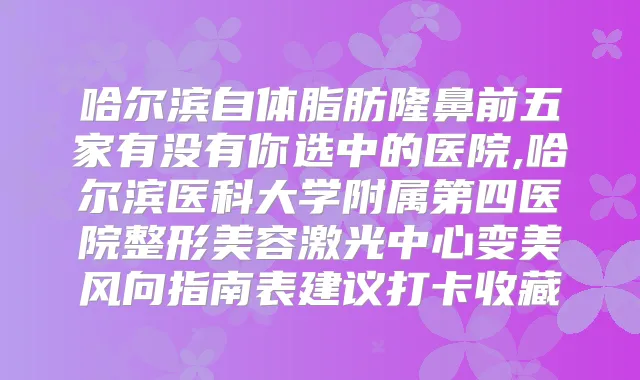 哈尔滨自体脂肪隆鼻前五家有没有你选中的医院,哈尔滨医科大学附属第四医院整形美容激光中心变美风向指南表建议打卡收藏