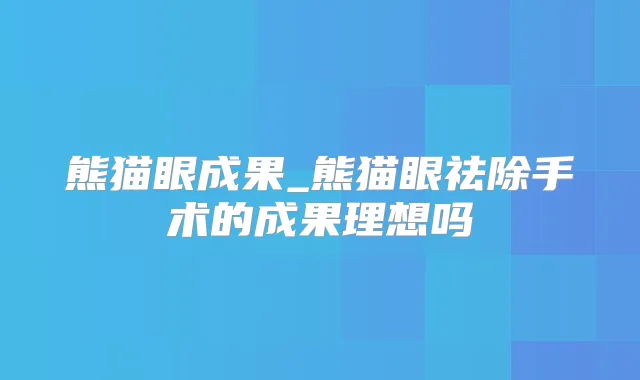 熊猫眼成果_熊猫眼祛除手术的成果理想吗
