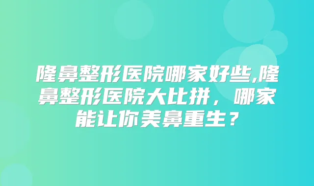 隆鼻整形医院哪家好些,隆鼻整形医院大比拼,哪家能让你美鼻重生?