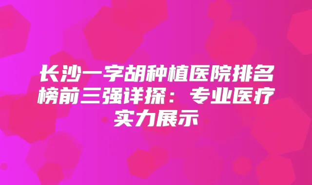 长沙一字胡种植医院排名榜前三强详探：专业医疗实力展示