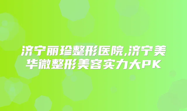 济宁丽珍整形医院,济宁美华微整形美容实力大PK