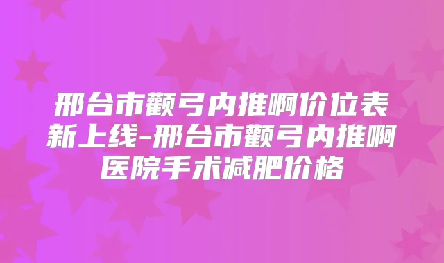 邢台市颧弓内推啊价位表新上线-邢台市颧弓内推啊医院手术减肥价格