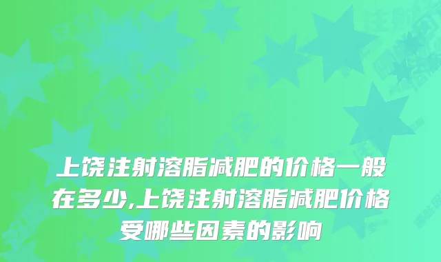 上饶注射溶脂减肥的价格一般在多少,上饶注射溶脂减肥价格受哪些因素的影响