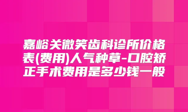 嘉峪关微笑齿科诊所价格表(费用)人气种草-口腔矫正手术费用是多少钱一般
