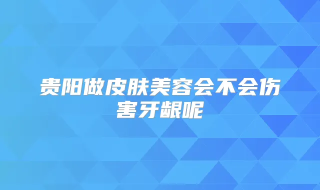 贵阳做皮肤美容会不会伤害牙龈呢
