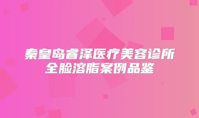 秦皇岛睿泽医疗美容诊所全脸溶脂案例品鉴