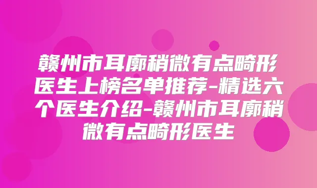 赣州市耳廓稍微有点畸形医生上榜名单推荐-精选六个医生介绍-赣州市耳廓稍微有点畸形医生