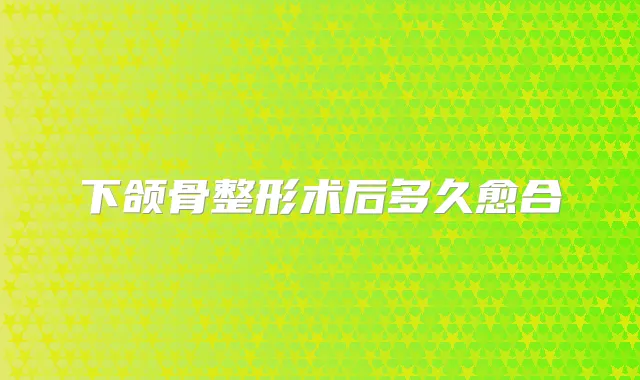 下颌骨整形术后多久愈合