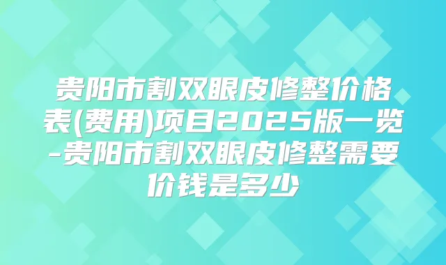 贵阳市割双眼皮修整价格表(费用)项目2025版一览-贵阳市割双眼皮修整需要价钱是多少