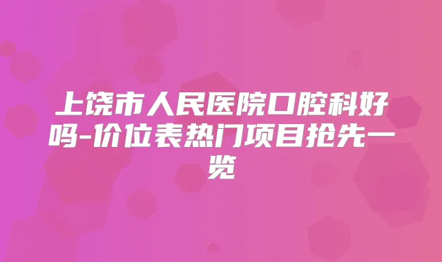 上饶市人民医院口腔科好吗-价位表热门项目抢先一览