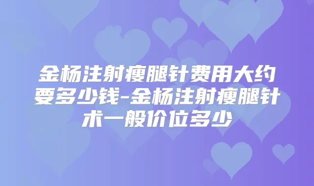 金杨注射瘦腿针费用大约要多少钱-金杨注射瘦腿针术一般价位多少