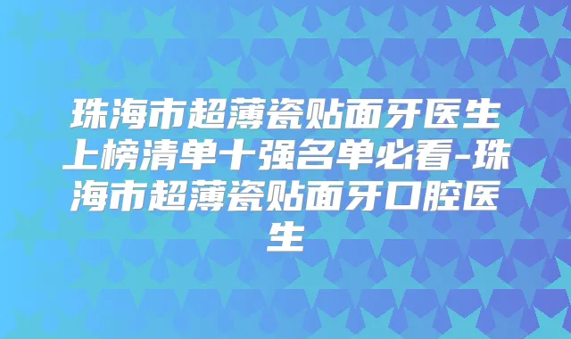 珠海市超薄瓷贴面牙医生上榜清单十强名单必看-珠海市超薄瓷贴面牙口腔医生