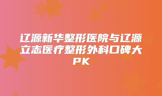 辽源新华整形医院与辽源立志医疗整形外科口碑大PK