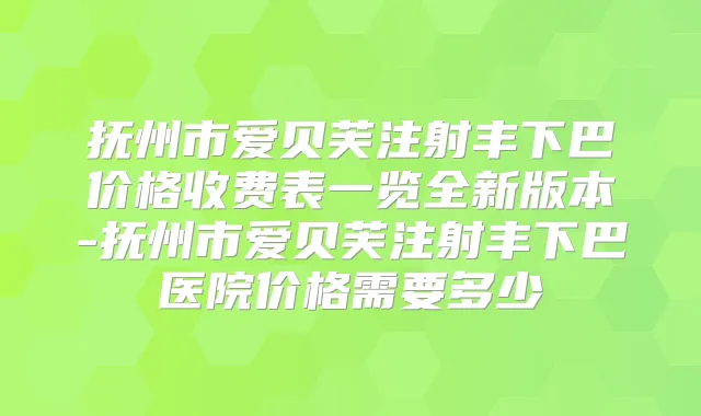 抚州市爱贝芙注射丰下巴价格收费表一览全新版本-抚州市爱贝芙注射丰下巴医院价格需要多少