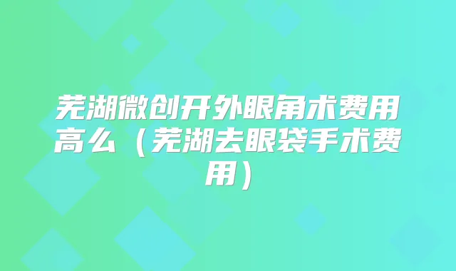 芜湖微创开外眼角术费用高么（芜湖去眼袋手术费用）