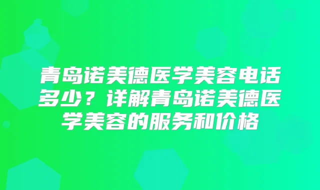 青岛诺美德医学美容电话多少？详解青岛诺美德医学美容的服务和价格