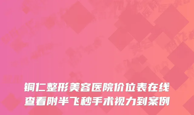 铜仁整形美容医院价位表在线查看附半飞秒手术视力到案例