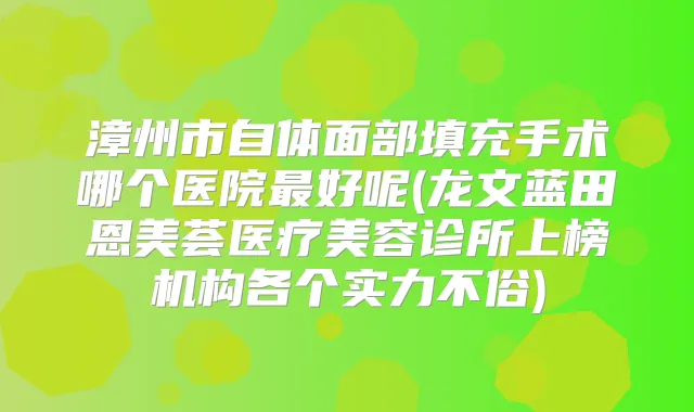 漳州市自体面部填充手术哪个医院好呢(龙文蓝田恩美荟医疗美容诊所上榜机构各个实力不俗)