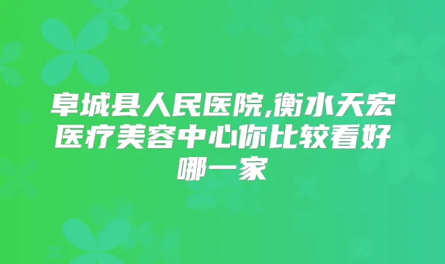 阜城县人民医院,衡水天宏医疗美容中心你比较看好哪一家