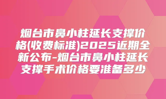 烟台市鼻小柱延长支撑价格(收费标准)2025近期全新公布-烟台市鼻小柱延长支撑手术价格要准备多少