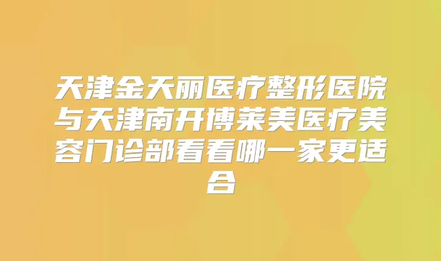 天津金天丽医疗整形医院与天津南开博莱美医疗美容门诊部看看哪一家更适合