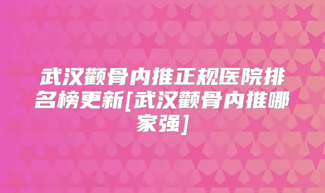 武汉颧骨内推正规医院排名榜更新[武汉颧骨内推哪家强]