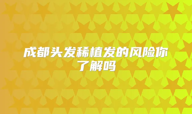 成都头发稀植发的风险你了解吗