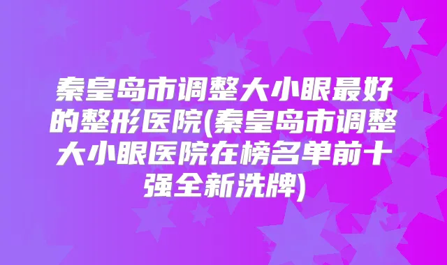 秦皇岛市调整大小眼好的整形医院(秦皇岛市调整大小眼医院在榜名单前十强全新洗牌)