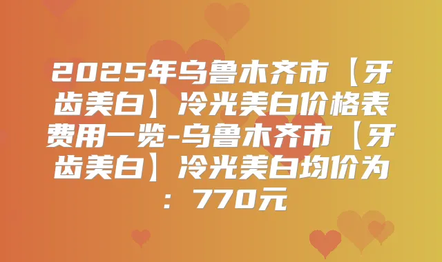 2025年乌鲁木齐市【牙齿美白】冷光美白价格表费用一览-乌鲁木齐市【牙齿美白】冷光美白均价为：770元