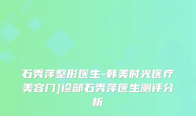 石秀萍整形医生-韩美时光医疗美容门]诊部石秀萍医生测评分析