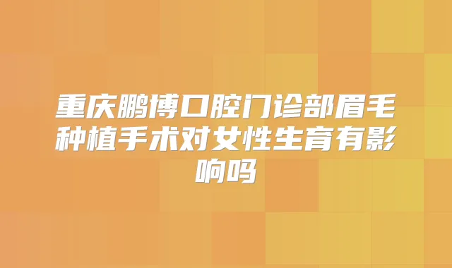 重庆鹏博口腔门诊部眉毛种植手术对女性生育有影响吗