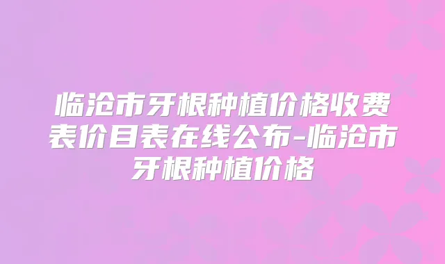 临沧市牙根种植价格收费表价目表在线公布-临沧市牙根种植价格