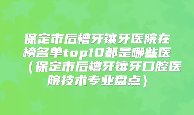 保定市后槽牙镶牙医院在榜名单top10都是哪些医(保定市后槽牙镶牙口腔医院技术专业盘点)