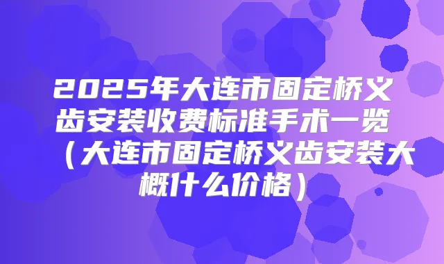 2025年大连市固定桥义齿安装收费标准手术一览（大连市固定桥义齿安装大概什么价格）