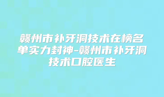 赣州市补牙洞技术在榜名单实力封神-赣州市补牙洞技术口腔医生