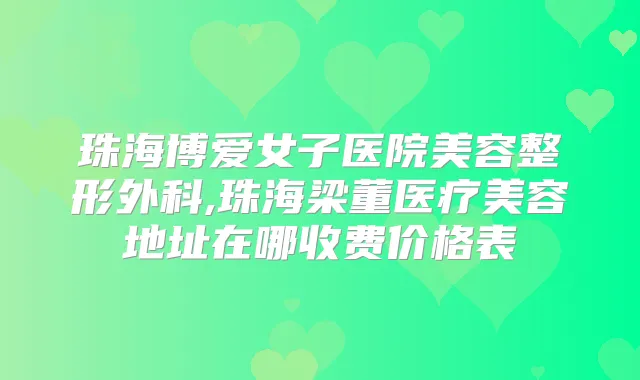 珠海博爱女子医院美容整形外科,珠海梁董医疗美容地址在哪收费价格表