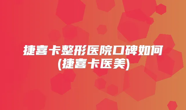 捷喜卡整形医院口碑如何(捷喜卡医美)