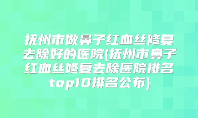 抚州市做鼻子红血丝修复去除好的医院(抚州市鼻子红血丝修复去除医院排名top10排名公布)