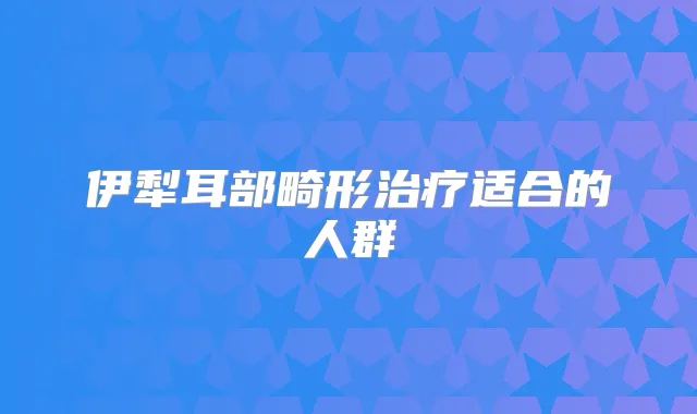 伊犁耳部畸形适合的人群