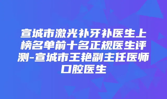 宣城市激光补牙补医生上榜名单前十名正规医生评测-宣城市王艳副主任医师口腔医生