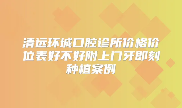 清远环城口腔诊所价格价位表好不好附上门牙种植案例