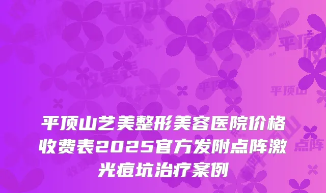 平顶山艺美整形美容医院价格收费表2025官方发附点阵激光痘坑案例