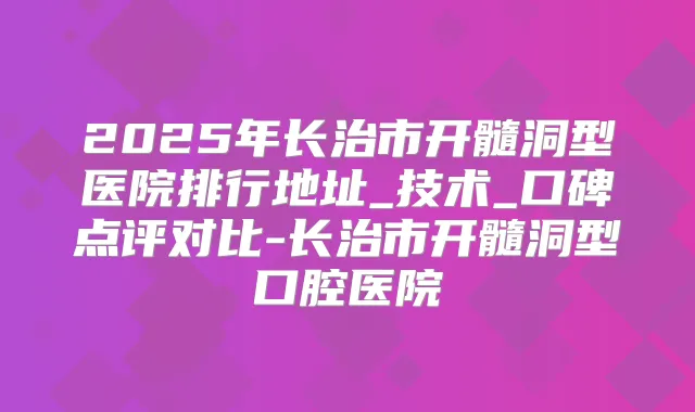 2025年长治市开髓洞型医院排行地址_技术_口碑点评对比-长治市开髓洞型口腔医院