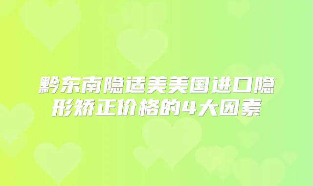 黔东南隐适美美国进口隐形矫正价格的4大因素