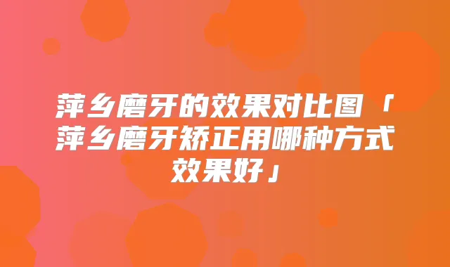 萍乡磨牙的效果对比图「萍乡磨牙矫正用哪种方式效果好」