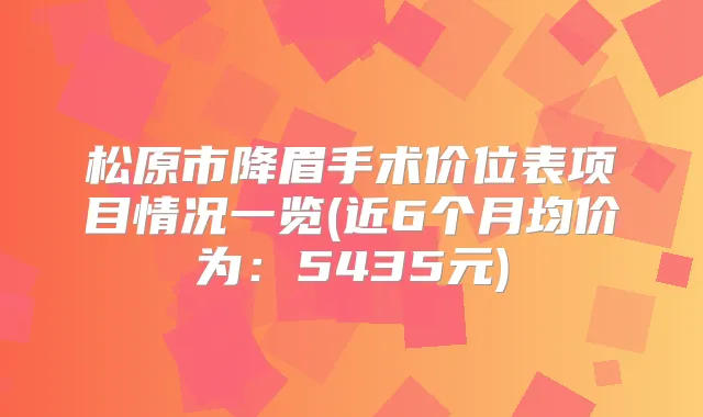 松原市降眉手术价位表项目情况一览(近6个月均价为：5435元)