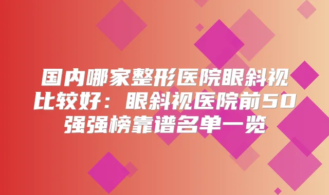 国内哪家整形医院眼斜视比较好：眼斜视医院前50强强榜靠谱名单一览