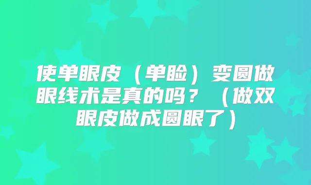 使单眼皮（单睑）变圆做眼线术是真的吗？（做双眼皮做成圆眼了）