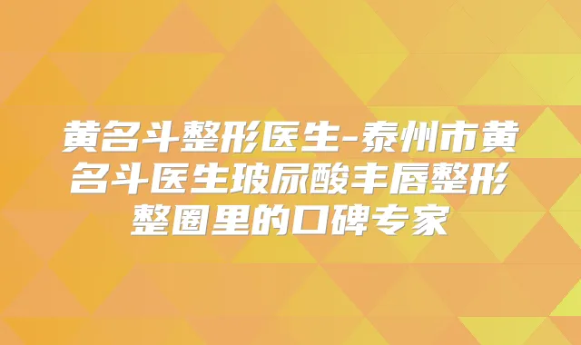 黄名斗整形医生-泰州市黄名斗医生玻尿酸丰唇整形整圈里的口碑专家